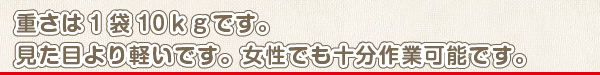 重さは1袋10ｋｇです。見た目より軽いです。女性でも十分作業可能です。