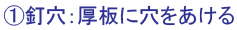 ①釘穴：厚板に穴をあける