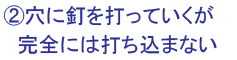 ②穴に釘を打っていくが,完全には打ち込まない