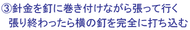 ③針金を釘に巻きつけながら張って行く,張り終わったら横の釘を完全に打ち込む