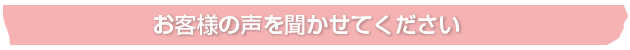 お客様の声を聞かせてください